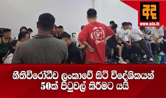 නීතිවිරෝධීව ලංකාවේ සිටි විදේශිකයන් 50ක් පිටුවල් කිරීමට යයි
